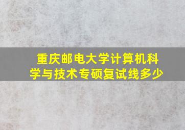 重庆邮电大学计算机科学与技术专硕复试线多少