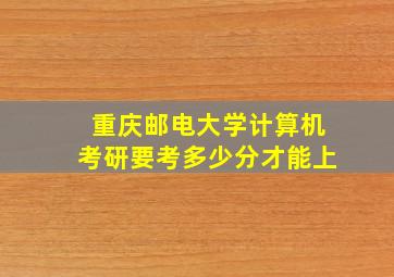 重庆邮电大学计算机考研要考多少分才能上