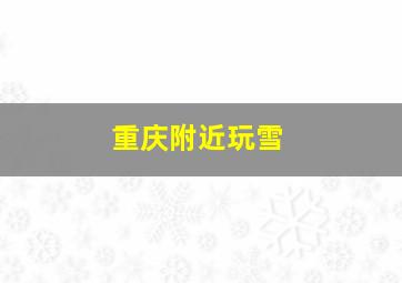 重庆附近玩雪