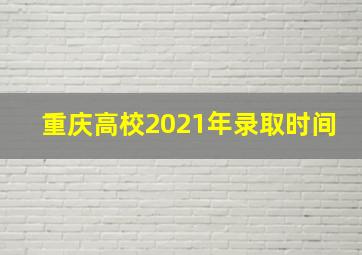 重庆高校2021年录取时间