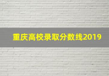 重庆高校录取分数线2019