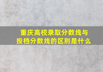 重庆高校录取分数线与投档分数线的区别是什么