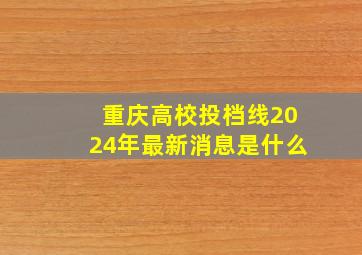 重庆高校投档线2024年最新消息是什么