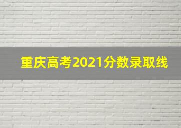 重庆高考2021分数录取线