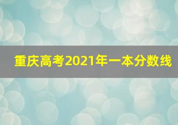 重庆高考2021年一本分数线