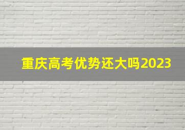 重庆高考优势还大吗2023