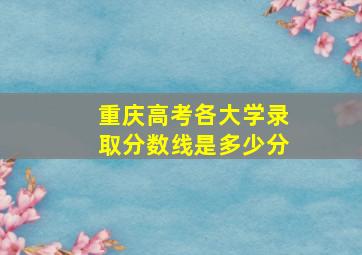 重庆高考各大学录取分数线是多少分