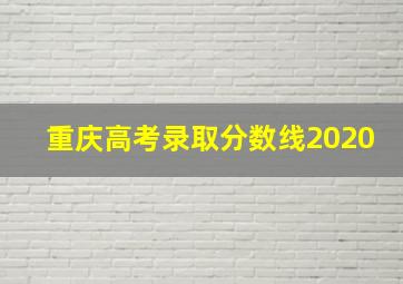 重庆高考录取分数线2020