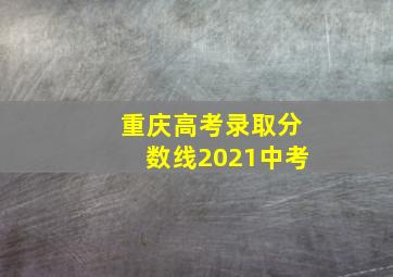 重庆高考录取分数线2021中考