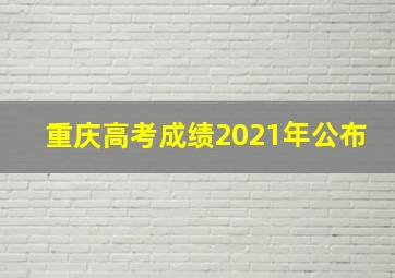 重庆高考成绩2021年公布