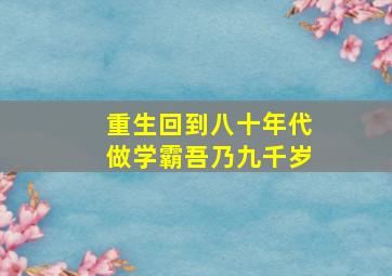 重生回到八十年代做学霸吾乃九千岁