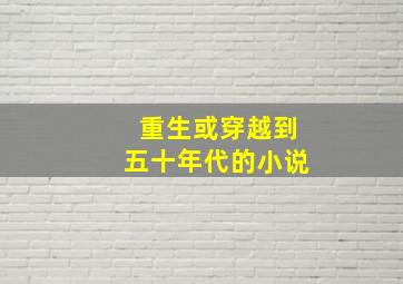 重生或穿越到五十年代的小说