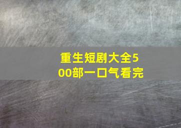 重生短剧大全500部一口气看完