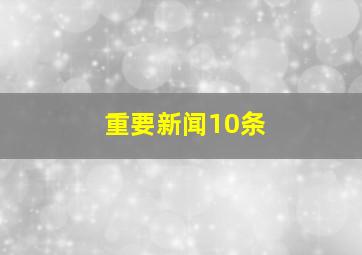 重要新闻10条