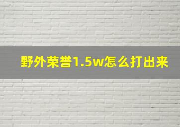 野外荣誉1.5w怎么打出来