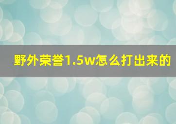 野外荣誉1.5w怎么打出来的