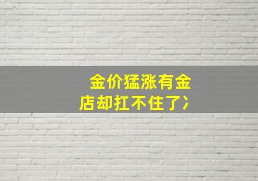 金价猛涨有金店却扛不住了冫