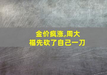 金价疯涨,周大福先砍了自己一刀