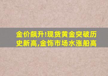 金价飙升!现货黄金突破历史新高,金饰市场水涨船高