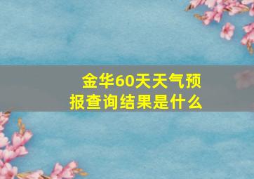 金华60天天气预报查询结果是什么