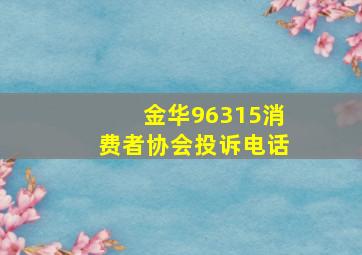 金华96315消费者协会投诉电话