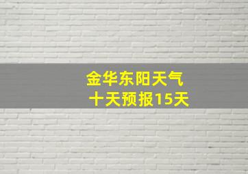 金华东阳天气十天预报15天