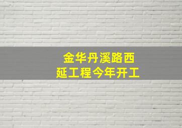 金华丹溪路西延工程今年开工