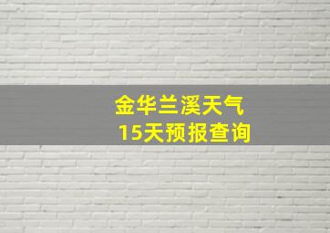 金华兰溪天气15天预报查询