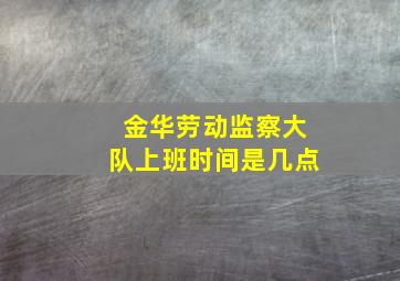 金华劳动监察大队上班时间是几点