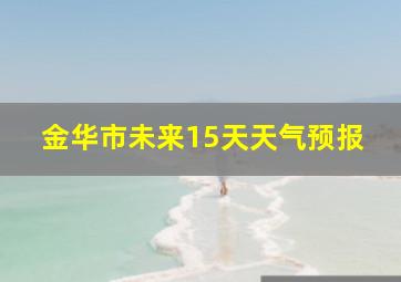 金华市未来15天天气预报