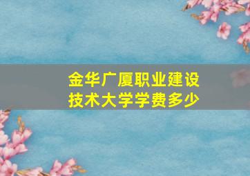 金华广厦职业建设技术大学学费多少