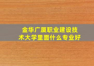 金华广厦职业建设技术大学里面什么专业好