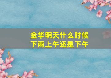 金华明天什么时候下雨上午还是下午