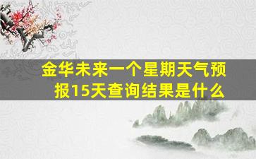 金华未来一个星期天气预报15天查询结果是什么