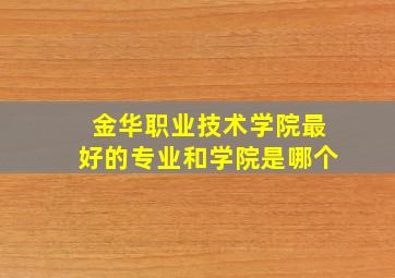 金华职业技术学院最好的专业和学院是哪个