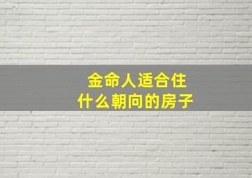 金命人适合住什么朝向的房子