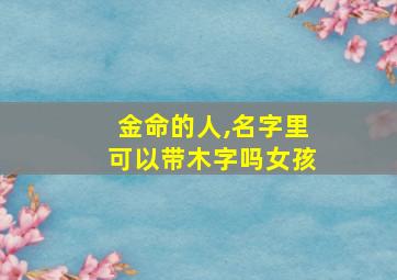 金命的人,名字里可以带木字吗女孩