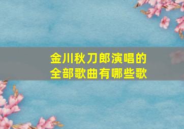 金川秋刀郎演唱的全部歌曲有哪些歌