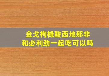 金戈枸橼酸西地那非和必利劲一起吃可以吗