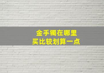 金手镯在哪里买比较划算一点