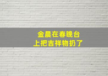 金晨在春晚台上把吉祥物扔了