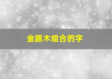 金跟木组合的字