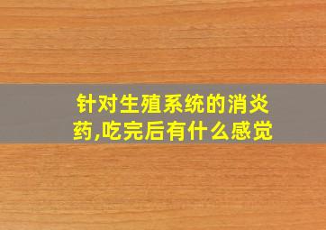 针对生殖系统的消炎药,吃完后有什么感觉