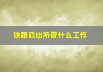 铁路派出所管什么工作