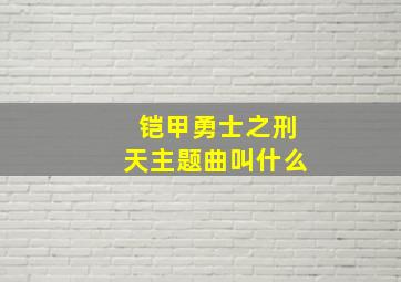 铠甲勇士之刑天主题曲叫什么