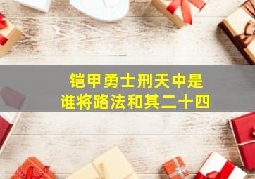 铠甲勇士刑天中是谁将路法和其二十四