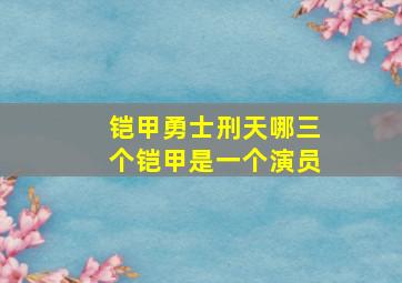 铠甲勇士刑天哪三个铠甲是一个演员