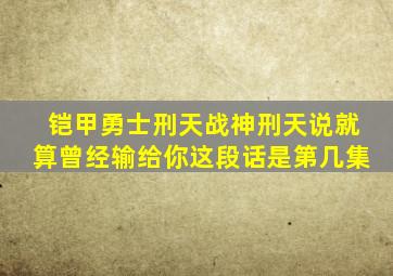 铠甲勇士刑天战神刑天说就算曾经输给你这段话是第几集