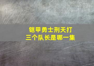 铠甲勇士刑天打三个队长是哪一集