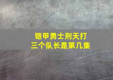 铠甲勇士刑天打三个队长是第几集